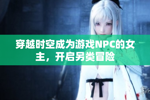 穿越時(shí)空成為游戲NPC的女主，開(kāi)啟另類(lèi)冒險(xiǎn)