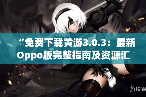 “免費(fèi)下載黃游3.0.3：最新Oppo版完整指南及資源匯總！”