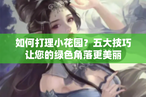 如何打理小花園？五大技巧讓您的綠色角落更美麗