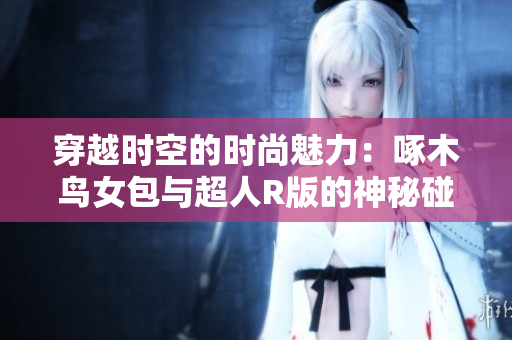 穿越時(shí)空的時(shí)尚魅力：啄木鳥女包與超人R版的神秘碰撞