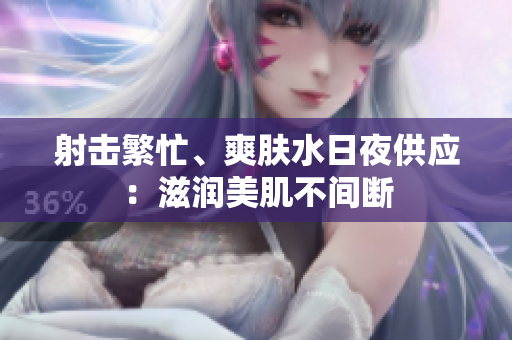 射擊繁忙、爽膚水日夜供應(yīng)：滋潤美肌不間斷
