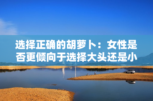 選擇正確的胡蘿卜：女性是否更傾向于選擇大頭還是小頭？