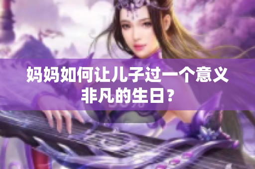 媽媽如何讓兒子過一個(gè)意義非凡的生日？