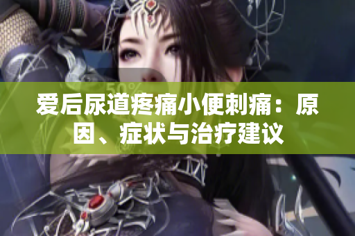 愛后尿道疼痛小便刺痛：原因、癥狀與治療建議