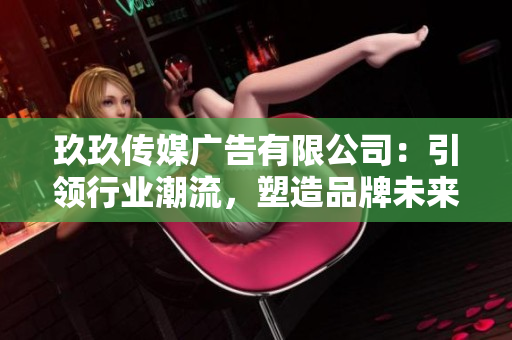 玖玖傳媒廣告有限公司：引領(lǐng)行業(yè)潮流，塑造品牌未來