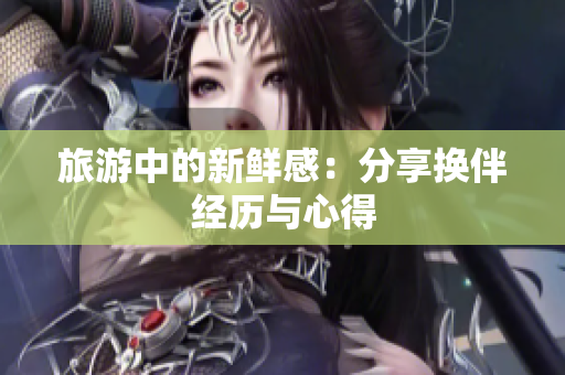 旅游中的新鮮感：分享換伴經(jīng)歷與心得