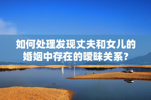 如何處理發(fā)現(xiàn)丈夫和女兒的婚姻中存在的曖昧關(guān)系？