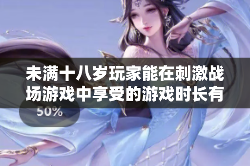 未滿十八歲玩家能在刺激戰(zhàn)場游戲中享受的游戲時長有哪些限制？