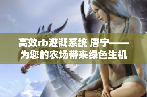 高效rb灌溉系統(tǒng) 唐寧——為您的農(nóng)場(chǎng)帶來(lái)綠色生機(jī)