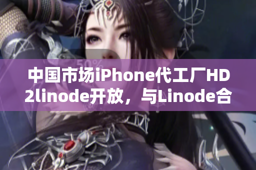 中國(guó)市場(chǎng)iPhone代工廠HD2linode開(kāi)放，與Linode合作推動(dòng)成熟產(chǎn)業(yè)