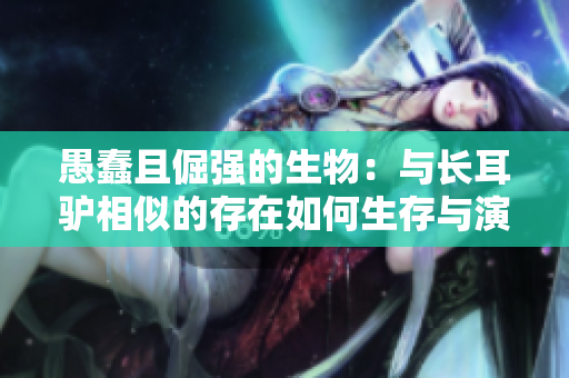 愚蠢且倔強(qiáng)的生物：與長(zhǎng)耳驢相似的存在如何生存與演化
