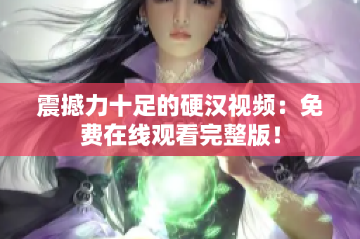 震撼力十足的硬漢視頻：免費(fèi)在線觀看完整版！