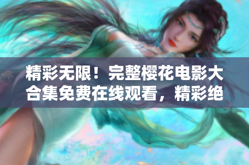 精彩無限！完整櫻花電影大合集免費在線觀看，精彩絕倫、不容錯過