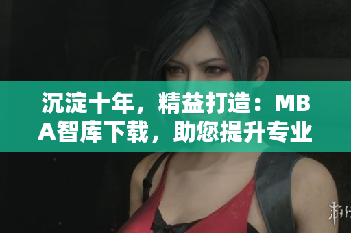 沉淀十年，精益打造：MBA智庫下載，助您提升專業(yè)能力