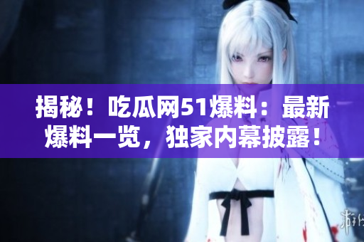 揭秘！吃瓜網(wǎng)51爆料：最新爆料一覽，獨(dú)家內(nèi)幕披露！