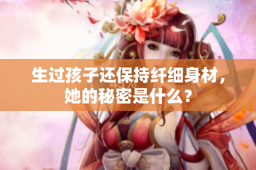 生過(guò)孩子還保持纖細(xì)身材，她的秘密是什么？