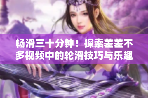 暢滑三十分鐘！探索差差不多視頻中的輪滑技巧與樂趣