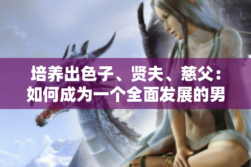 培養(yǎng)出色子、賢夫、慈父：如何成為一個全面發(fā)展的男性角色