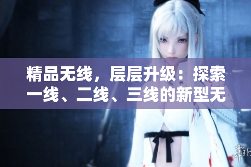 精品無線，層層升級(jí)：探索一線、二線、三線的新型無線技術(shù)