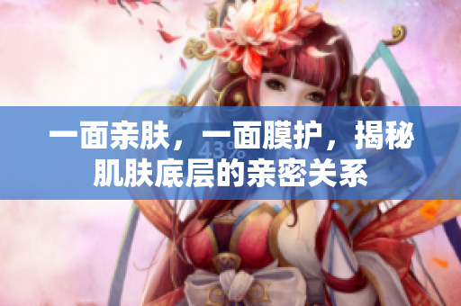一面親膚，一面膜護(hù)，揭秘肌膚底層的親密關(guān)系