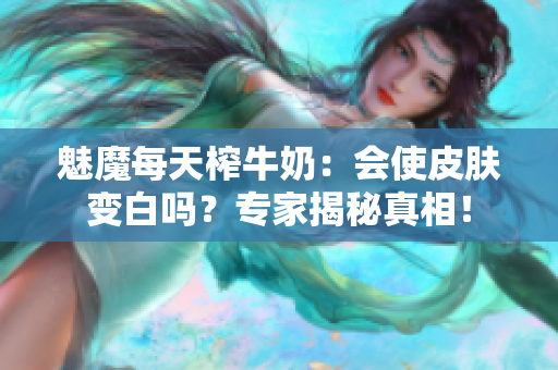 魅魔每天榨牛奶：會(huì)使皮膚變白嗎？專家揭秘真相！
