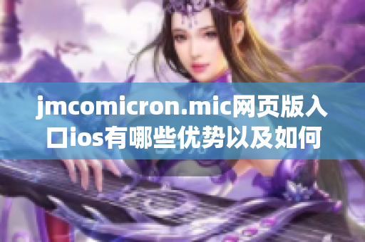 jmcomicron.mic網(wǎng)頁版入口ios有哪些優(yōu)勢(shì)以及如何使用，一一解析