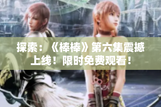 探索：《棒棒》第六集震撼上線！限時(shí)免費(fèi)觀看！