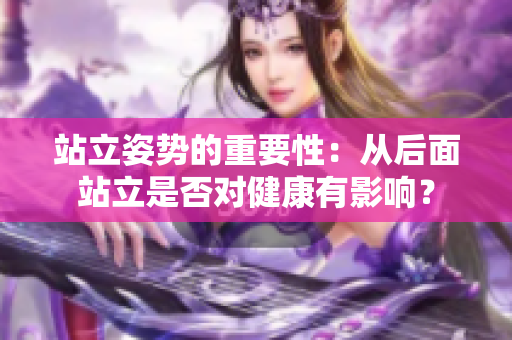 站立姿勢(shì)的重要性：從后面站立是否對(duì)健康有影響？
