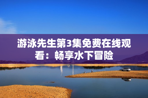 游泳先生第3集免費(fèi)在線觀看：暢享水下冒險(xiǎn)