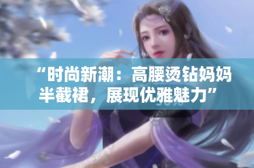 “時(shí)尚新潮：高腰燙鉆媽媽半截裙，展現(xiàn)優(yōu)雅魅力”
