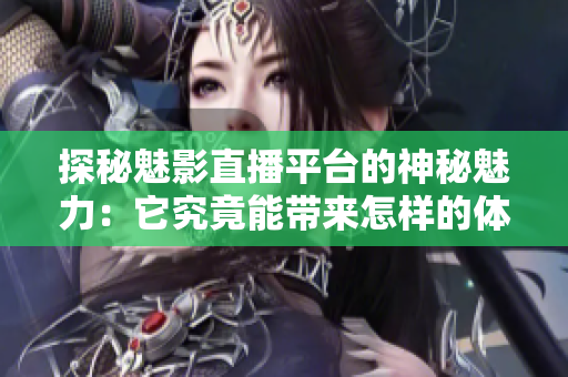 探秘魅影直播平臺(tái)的神秘魅力：它究竟能帶來怎樣的體驗(yàn)？