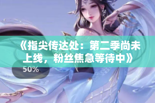 《指尖傳達(dá)處：第二季尚未上線，粉絲焦急等待中》