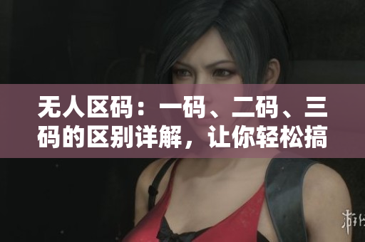 無(wú)人區(qū)碼：一碼、二碼、三碼的區(qū)別詳解，讓你輕松搞懂