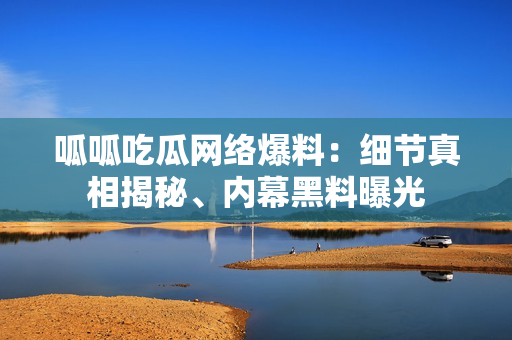 呱呱吃瓜網(wǎng)絡(luò)爆料：細節(jié)真相揭秘、內(nèi)幕黑料曝光