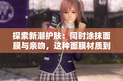 探索新潮護膚：同時涂抹面膜與親吻，這種面膜材質(zhì)到底是什么？