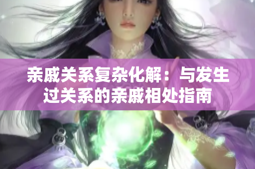 親戚關(guān)系復(fù)雜化解：與發(fā)生過關(guān)系的親戚相處指南