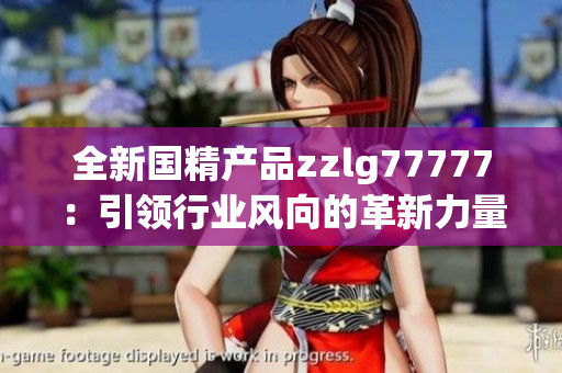 全新國精產(chǎn)品zzlg77777：引領(lǐng)行業(yè)風(fēng)向的革新力量