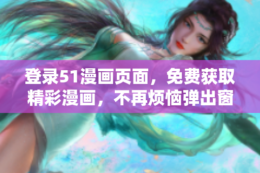 登錄51漫畫頁面，免費(fèi)獲取精彩漫畫，不再煩惱彈出窗口
