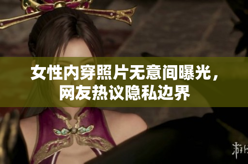 女性內(nèi)穿照片無(wú)意間曝光，網(wǎng)友熱議隱私邊界