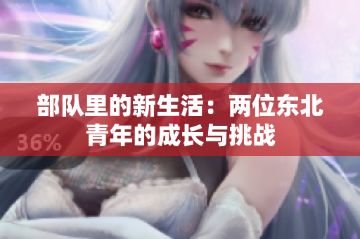 部隊(duì)里的新生活：兩位東北青年的成長(zhǎng)與挑戰(zhàn)