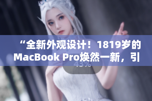 “全新外觀設(shè)計(jì)！1819歲的MacBook Pro煥然一新，引領(lǐng)時(shí)尚潮流！”