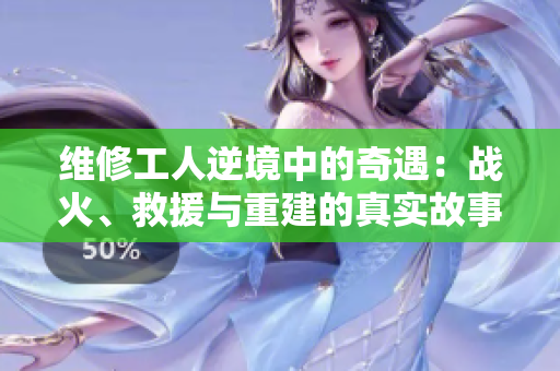 維修工人逆境中的奇遇：戰(zhàn)火、救援與重建的真實(shí)故事