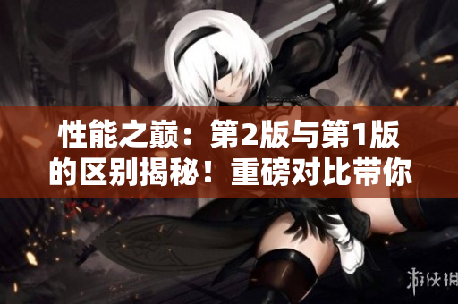 性能之巔：第2版與第1版的區(qū)別揭秘！重磅對(duì)比帶你了解新版本的特色與升級(jí)