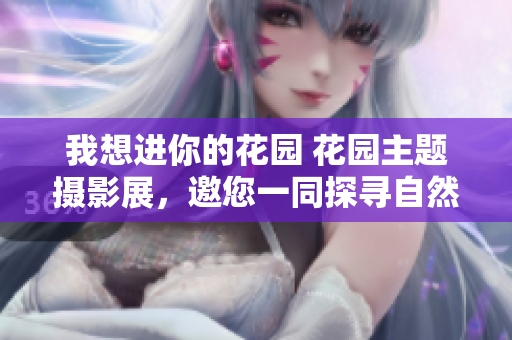 我想進(jìn)你的花園 花園主題攝影展，邀您一同探尋自然之美