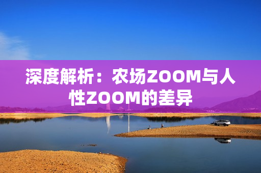 深度解析：農(nóng)場(chǎng)ZOOM與人性ZOOM的差異