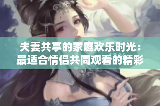 夫妻共享的家庭歡樂時(shí)光：最適合情侶共同觀看的精彩電視劇