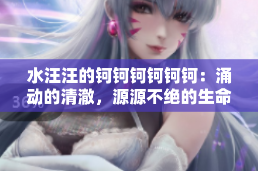 水汪汪的鈳鈳鈳鈳鈳鈳：涌動的清澈，源源不絕的生命源泉
