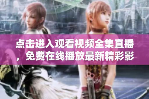 點擊進入觀看視頻全集直播，免費在線播放最新精彩影視劇集