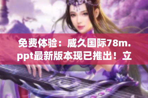 免費體驗：威久國際78m.ppt最新版本現(xiàn)已推出！立即下載，盡享強大功能！