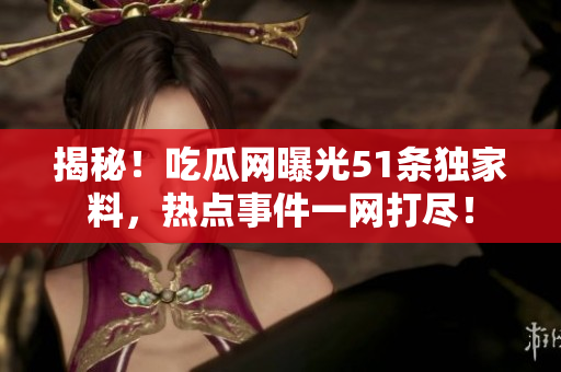 揭秘！吃瓜網(wǎng)曝光51條獨(dú)家料，熱點(diǎn)事件一網(wǎng)打盡！